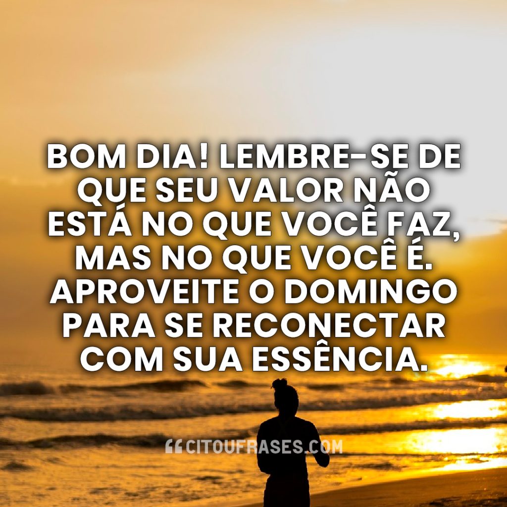 Bom dia! Lembre-se de que seu valor não está no que você faz, mas no que você é. Aproveite o domingo para se reconectar com sua essência.