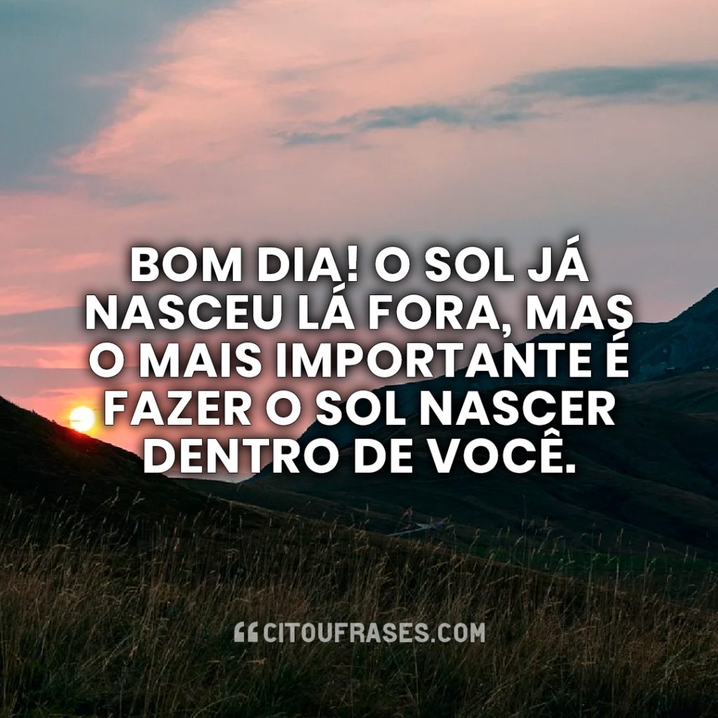 Bom dia! O sol já nasceu lá fora, mas o mais importante é fazer o sol nascer dentro de você.