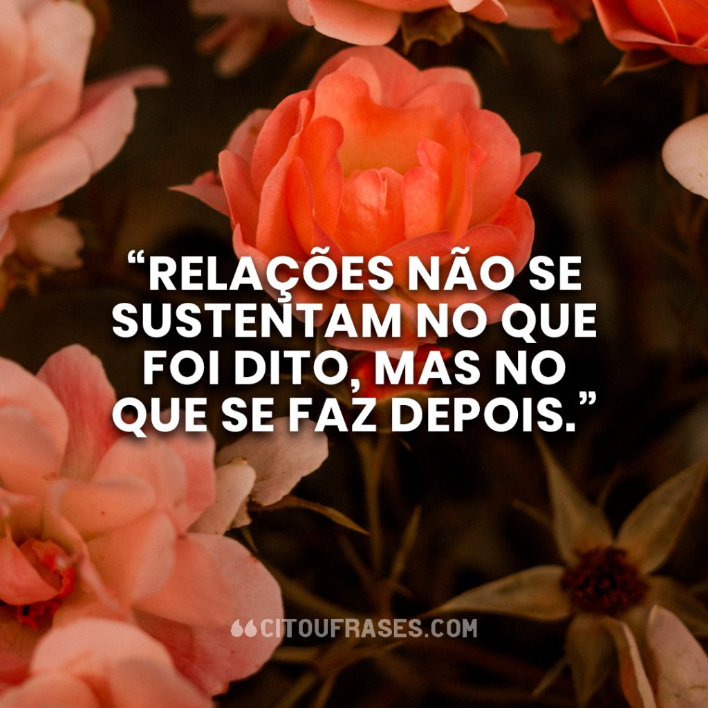 “Relações não se sustentam no que foi dito, mas no que se faz depois.”