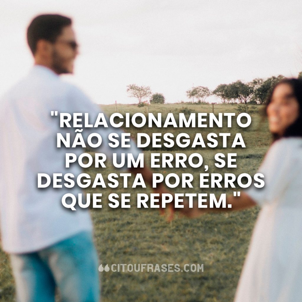 "Relacionamento não se desgasta por um erro, se desgasta por erros que se repetem."