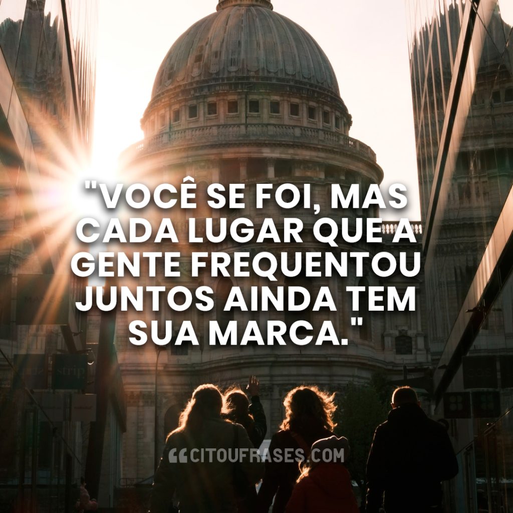 "Você se foi, mas cada lugar que a gente frequentou juntos ainda tem sua marca."