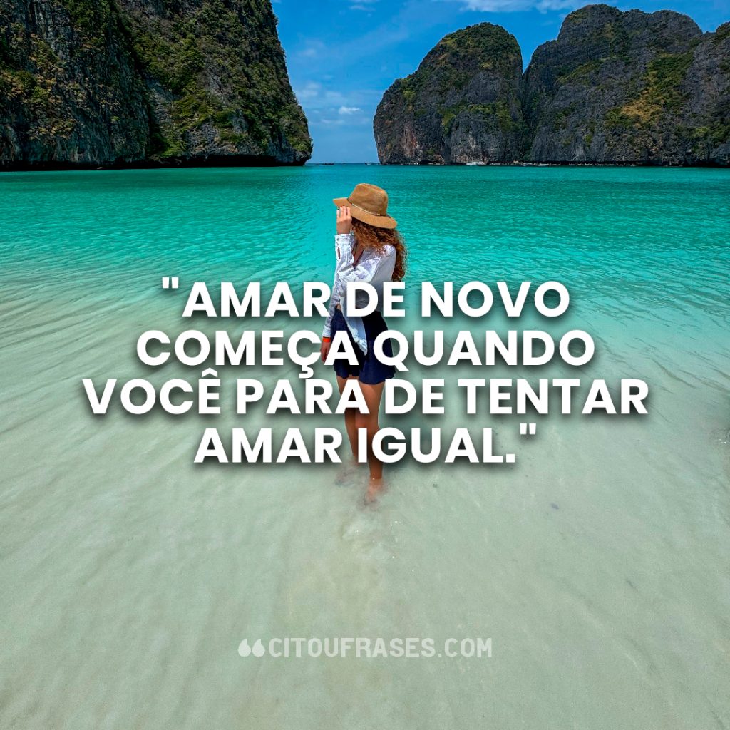 "Amar de novo começa quando você para de tentar amar igual."