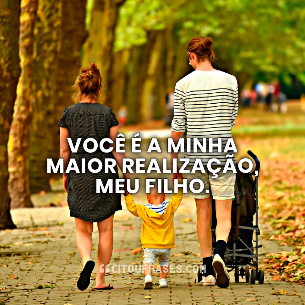 Você é a minha maior realização, meu filho.