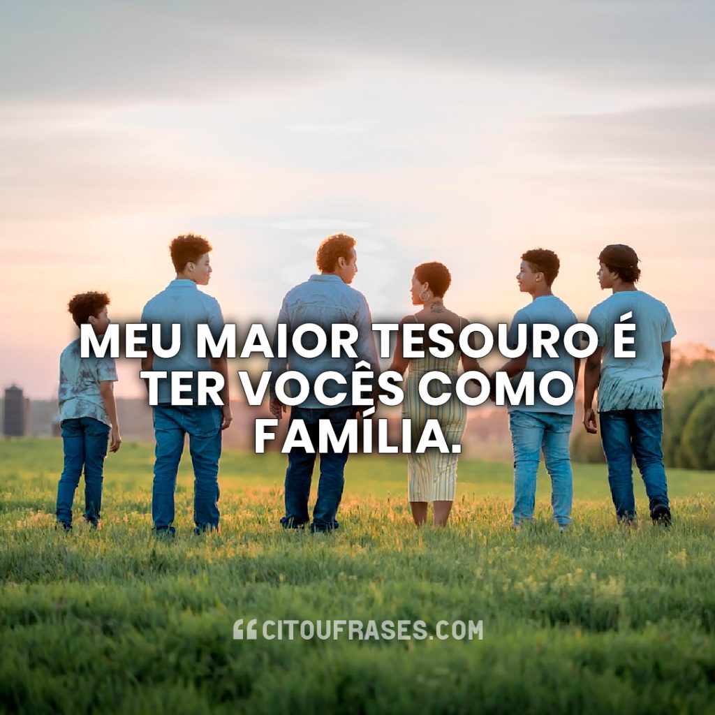 Meu maior tesouro é ter vocês como família.