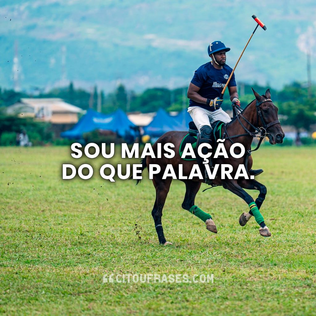 Sou mais ação do que palavra.