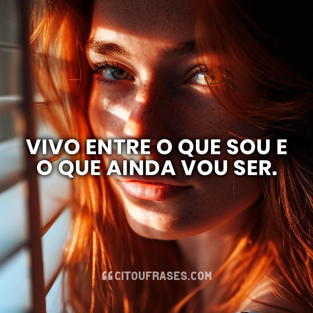 Vivo entre o que sou e o que ainda vou ser.