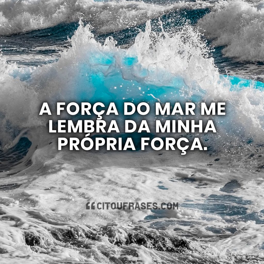 A força do mar me lembra da minha própria força.