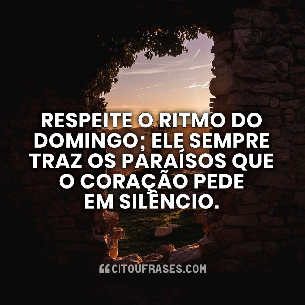 Respeite o ritmo do domingo; ele sempre traz os paraísos que o coração pede em silêncio.
