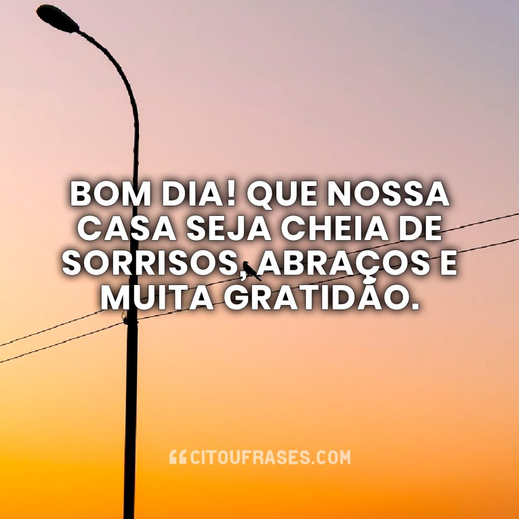 Bom dia! Que nossa casa seja cheia de sorrisos, abraços e muita gratidão.
