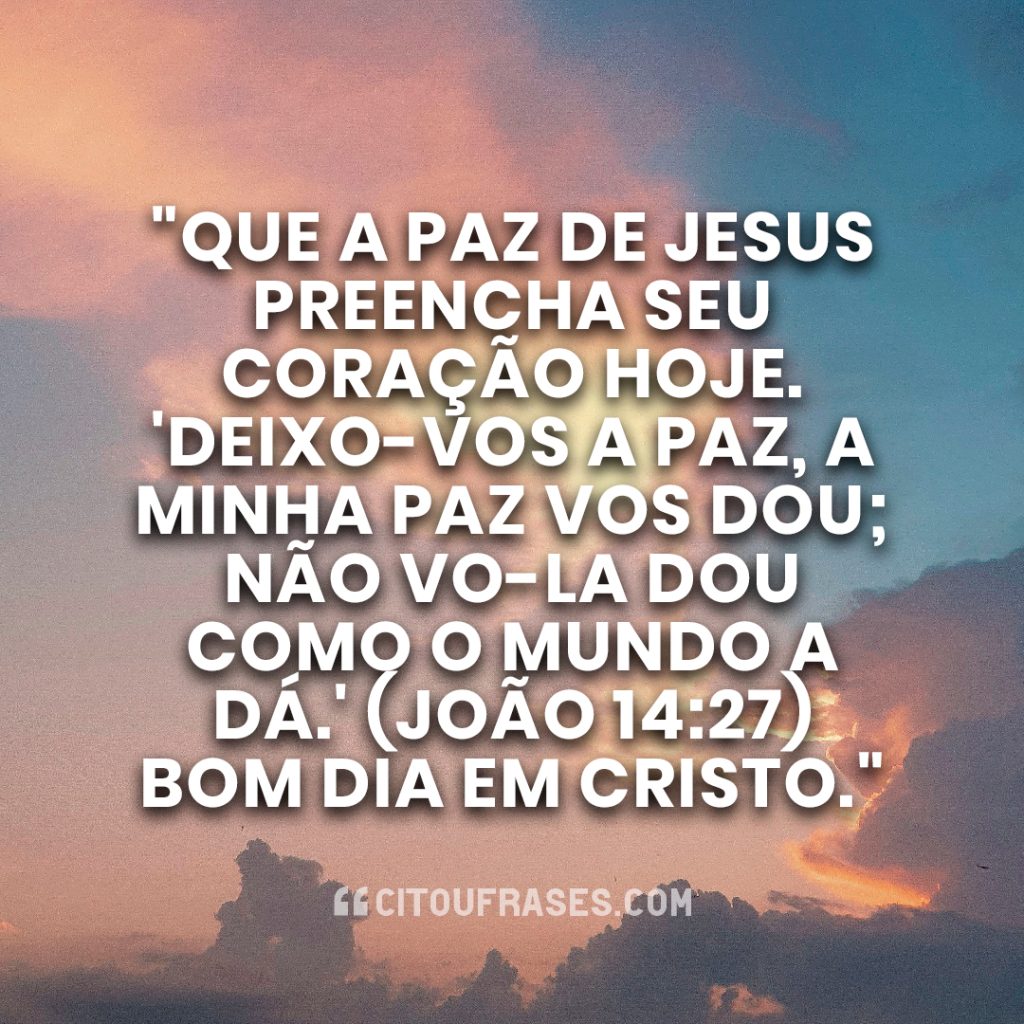 "Que a paz de Jesus preencha seu coração hoje. 'Deixo-vos a paz, a minha paz vos dou; não vo-la dou como o mundo a dá.' (João 14:27) Bom dia em Cristo."