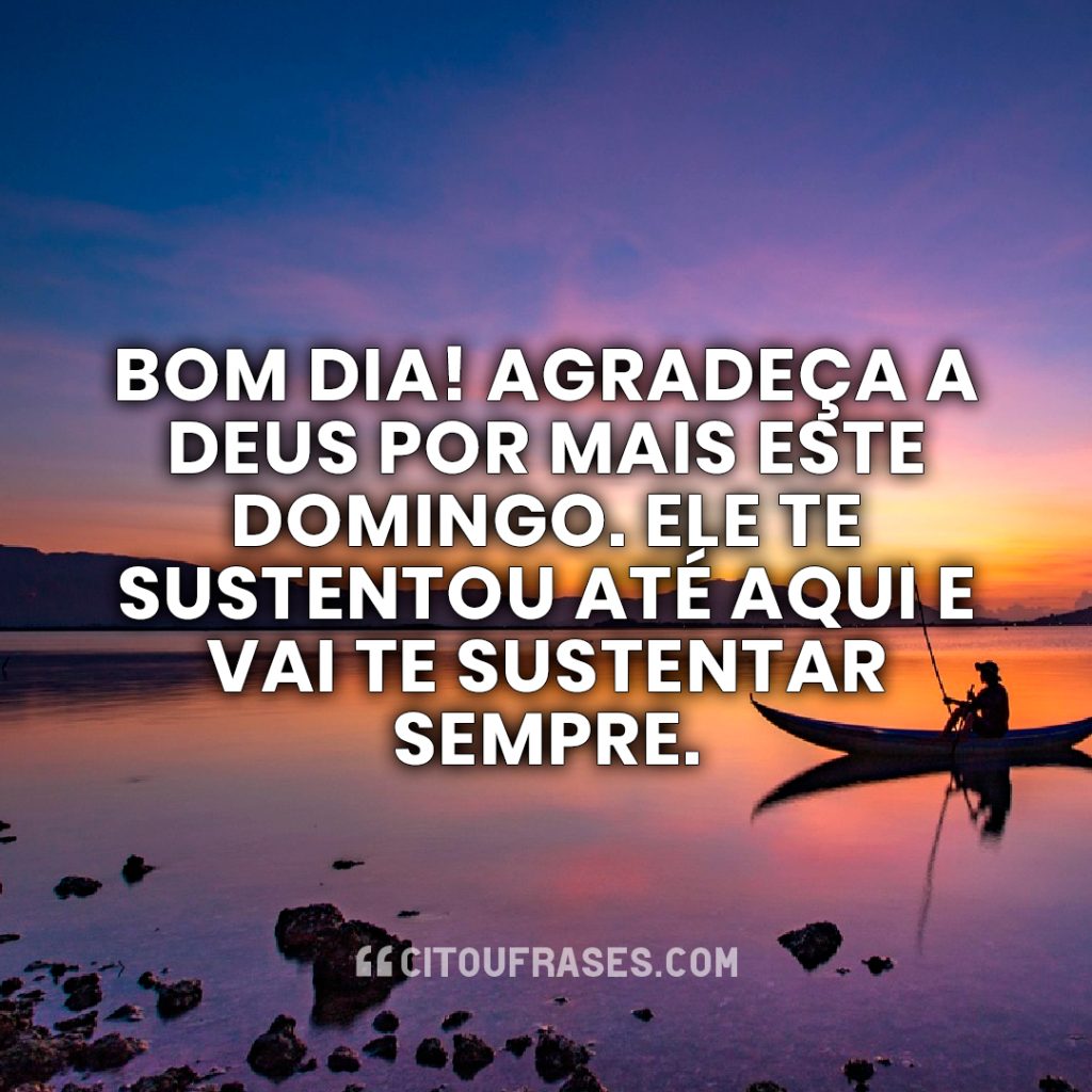 Bom dia! Agradeça a Deus por mais este domingo. Ele te sustentou até aqui e vai te sustentar sempre.