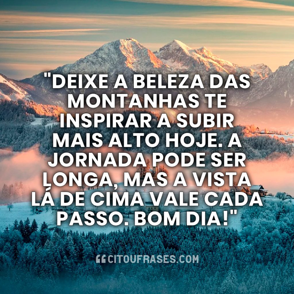 "Deixe a beleza das montanhas te inspirar a subir mais alto hoje. A jornada pode ser longa, mas a vista lá de cima vale cada passo. Bom dia!"
