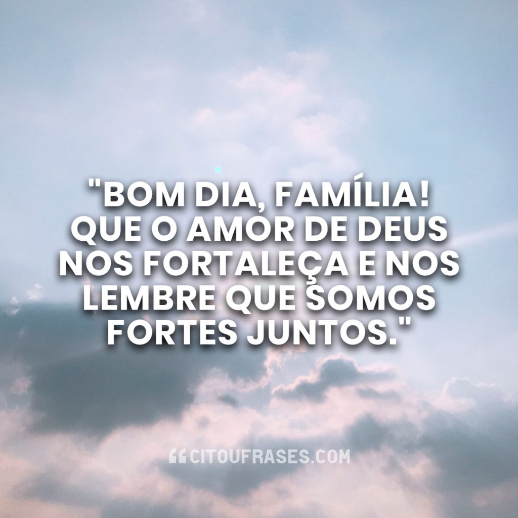 "Bom dia, família! Que o amor de Deus nos fortaleça e nos lembre que somos fortes juntos."