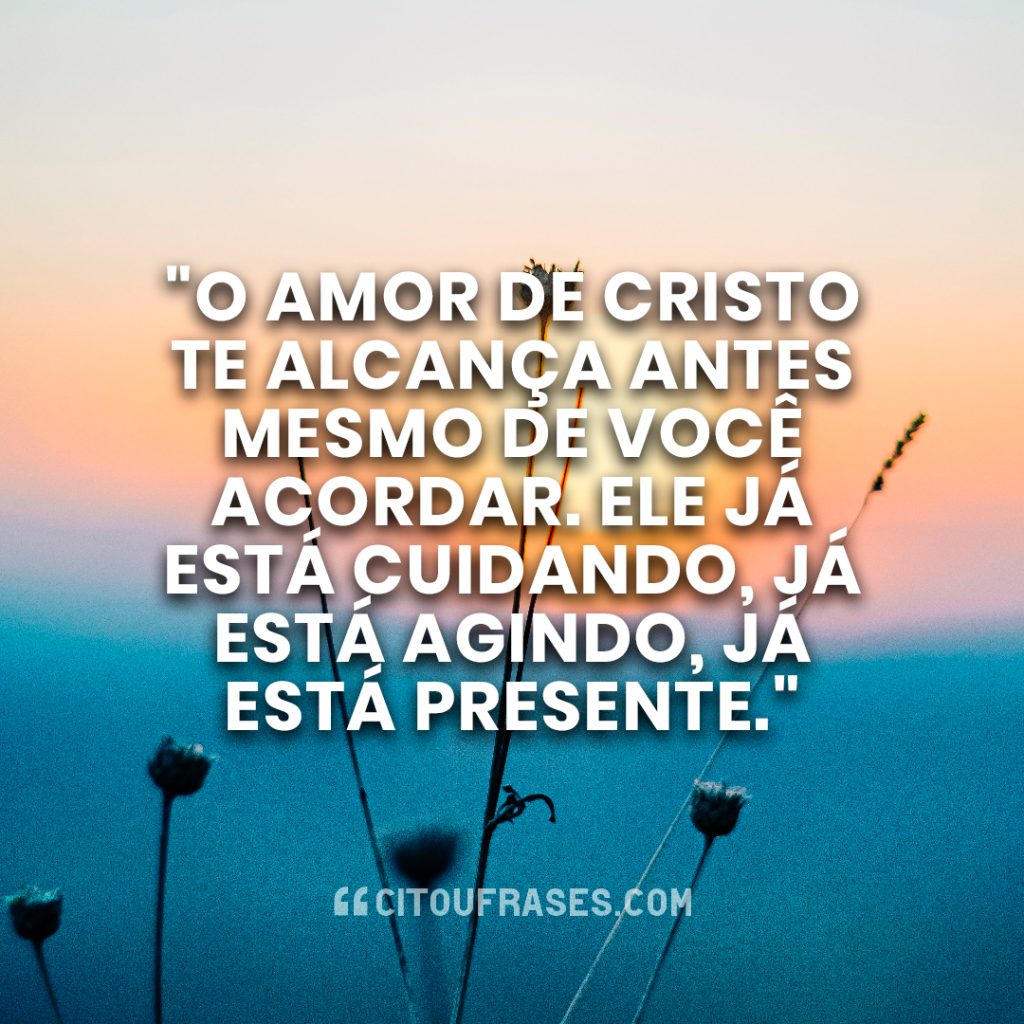 "O amor de Cristo te alcança antes mesmo de você acordar. Ele já está cuidando, já está agindo, já está presente."