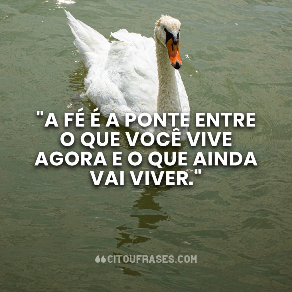 "A fé é a ponte entre o que você vive agora e o que ainda vai viver."