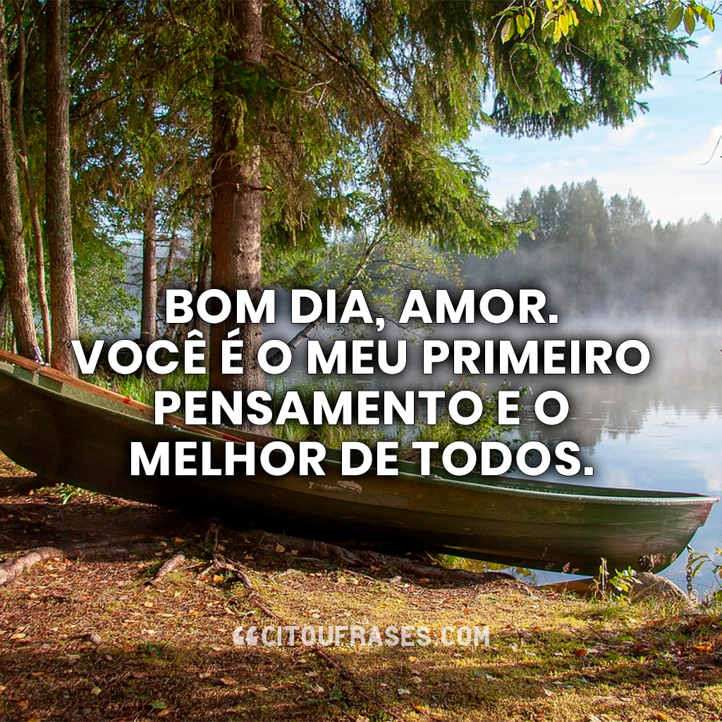 Bom dia, amor. Você é o meu primeiro pensamento e o melhor de todos.