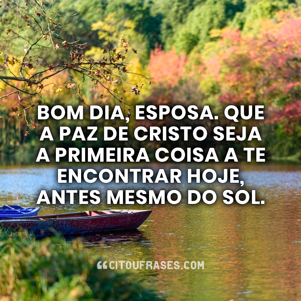 Bom dia, esposa. Que a paz de Cristo seja a primeira coisa a te encontrar hoje, antes mesmo do sol.