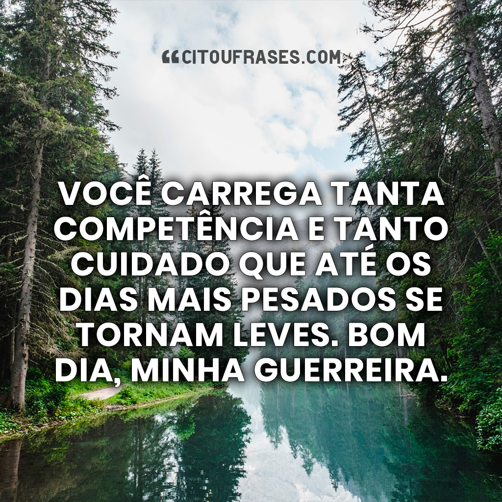 Você carrega tanta competência e tanto cuidado que até os dias mais pesados se tornam leves. Bom dia, minha guerreira.