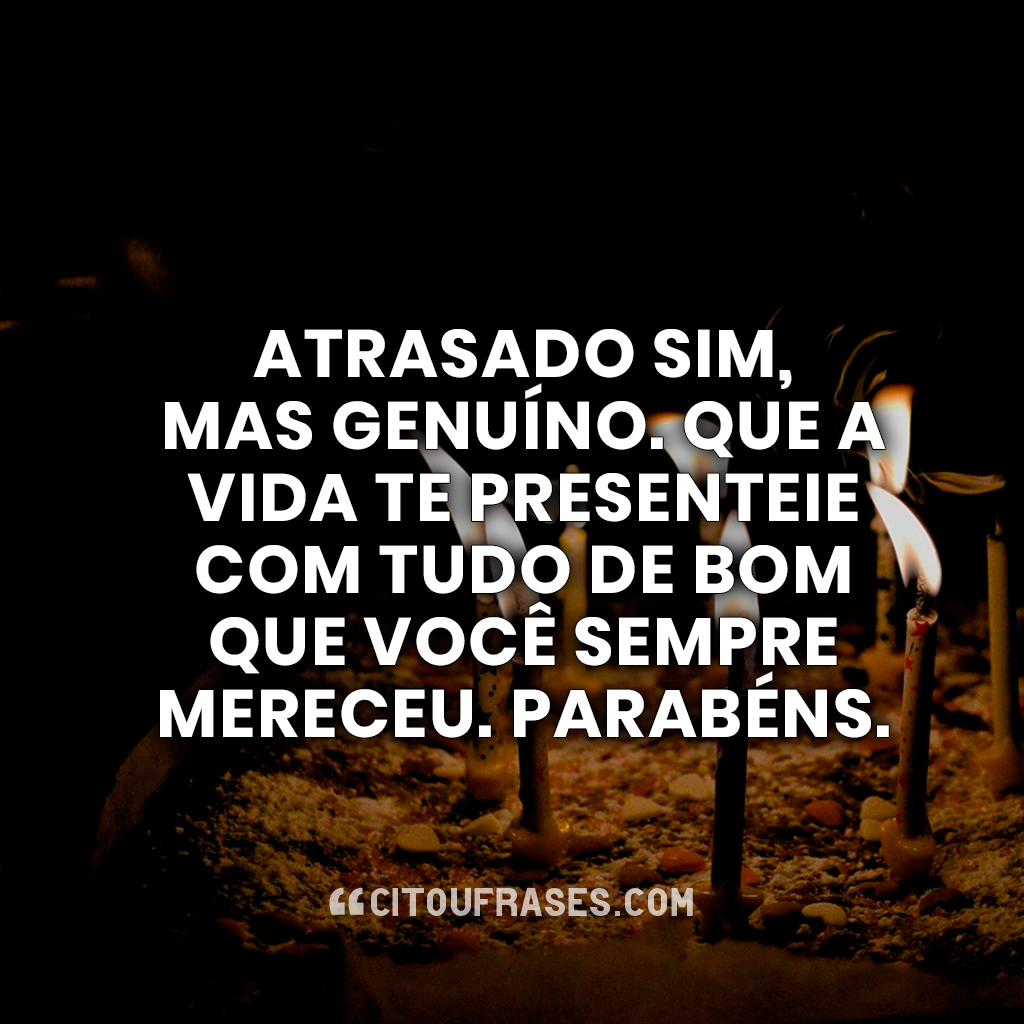 Atrasado sim, mas genuíno. Que a vida te presenteie com tudo de bom que você sempre mereceu. Parabéns.