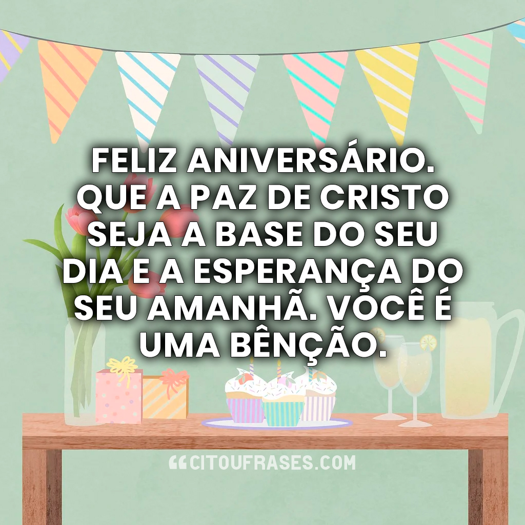 Feliz aniversário. Que a paz de Cristo seja a base do seu dia e a esperança do seu amanhã. Você é uma bênção.