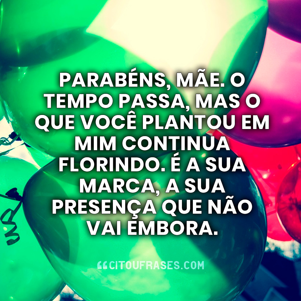 Mensagens de Feliz Aniversário Mãe: Parabéns, mãe. O tempo passa, mas o que você plantou em mim continua florindo. É a sua marca, a sua presença que não vai embora.