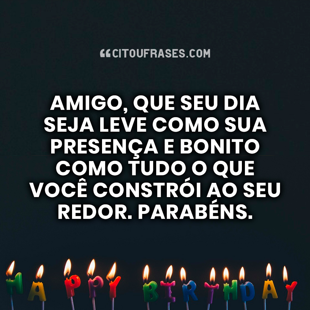 Amigo, que seu dia seja leve como sua presença e bonito como tudo o que você constrói ao seu redor. Parabéns.