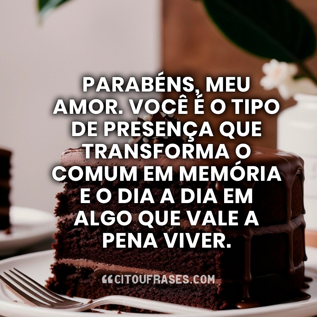 Parabéns, meu amor. Você é o tipo de presença que transforma o comum em memória e o dia a dia em algo que vale a pena viver.