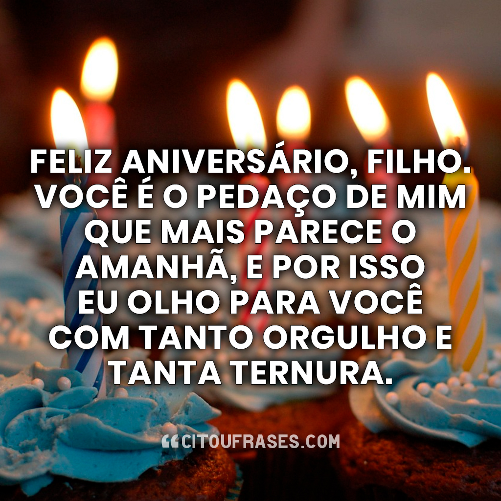 Feliz aniversário, filho. Você é o pedaço de mim que mais parece o amanhã, e por isso eu olho para você com tanto orgulho e tanta ternura.