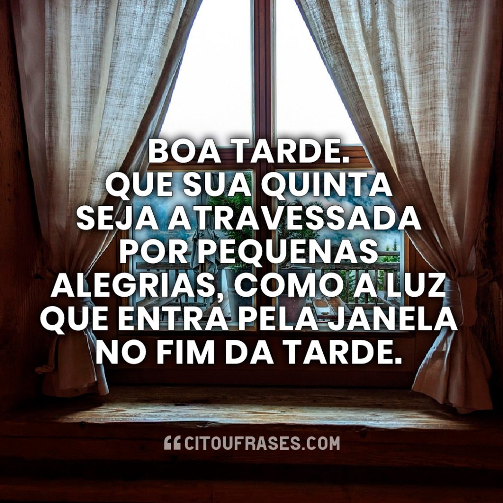 Boa tarde. Que sua quinta seja atravessada por pequenas alegrias, como a luz que entra pela janela no fim da tarde.